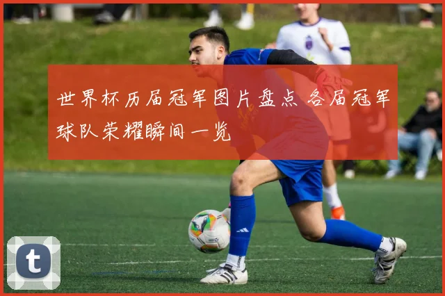 世界杯历届冠军图片盘点 各届冠军球队荣耀瞬间一览