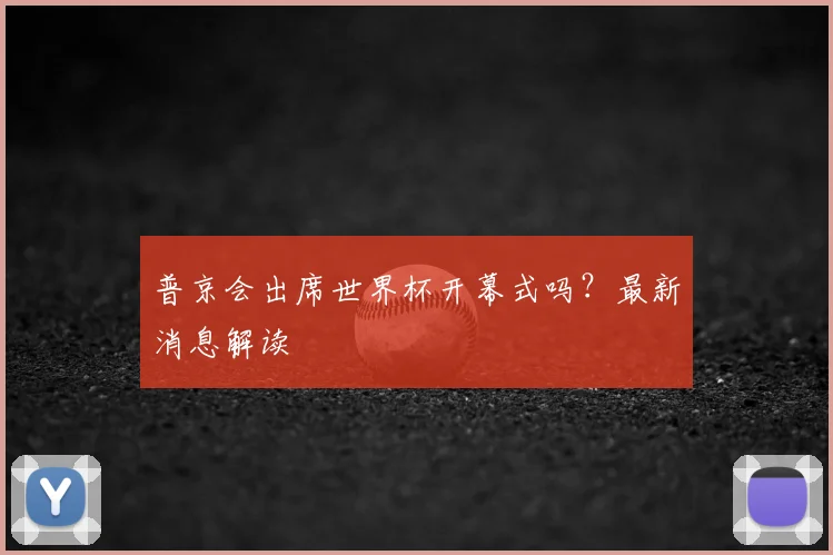 普京会出席世界杯开幕式吗？最新消息解读