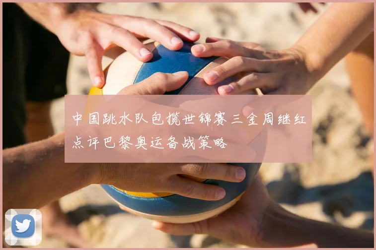 中国跳水队包揽世锦赛三金周继红点评巴黎奥运备战策略