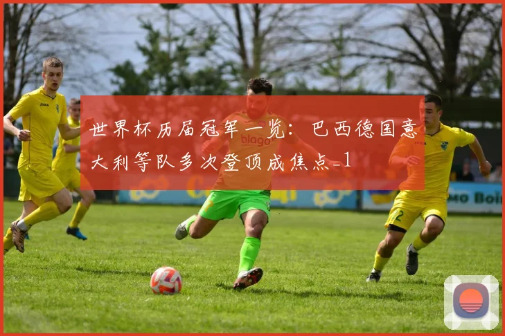 世界杯历届冠军一览：巴西德国意大利等队多次登顶成焦点_1