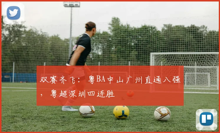 双赛齐飞：粤BA中山广州直通八强，粤超深圳四连胜