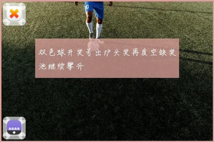 双色球开奖号出炉头奖再度空缺奖池继续攀升