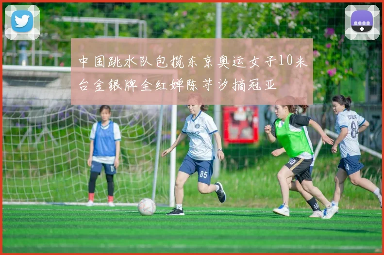 中国跳水队包揽东京奥运女子10米台金银牌全红婵陈芋汐摘冠亚